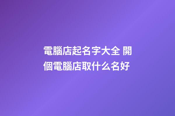 電腦店起名字大全 開個電腦店取什么名好-第1張-店鋪起名-玄機派